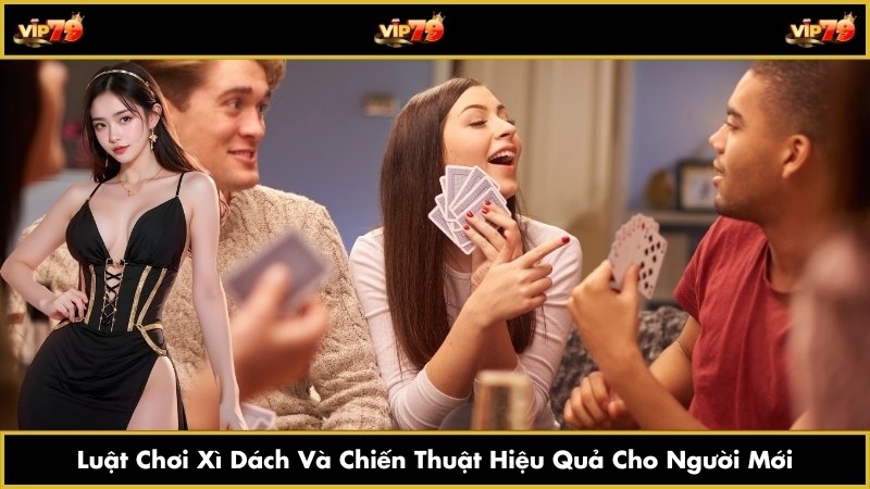 Luật Chơi Xì Dách Và Chiến Thuật Hiệu Quả Cho Người Mới