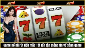 Game nổ hũ rút tiền mặt: Tất tần tận thông tin về sảnh game